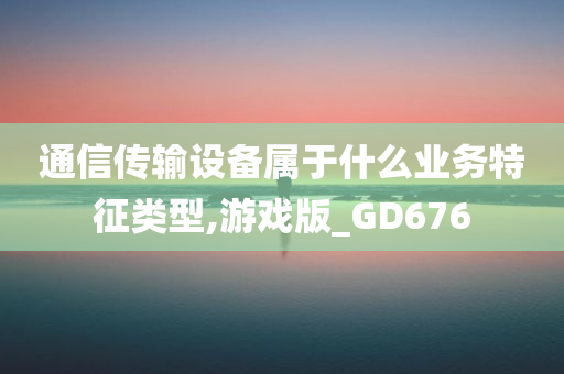 通信传输设备属于什么业务特征类型,游戏版_GD676