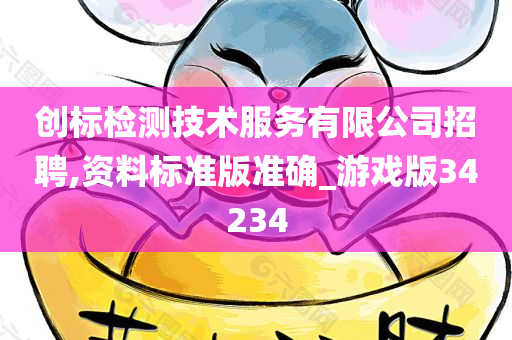 创标检测技术服务有限公司招聘,资料标准版准确_游戏版34234