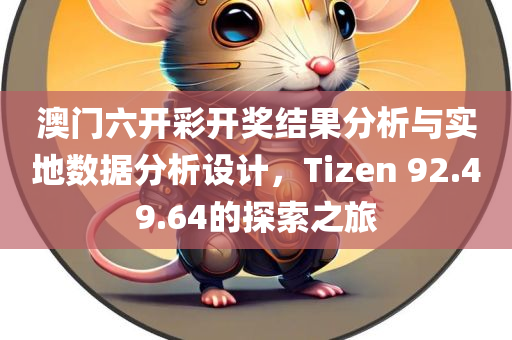 澳门六开彩开奖结果分析与实地数据分析设计，Tizen 92.49.64的探索之旅