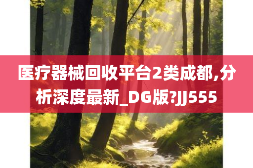 医疗器械回收平台2类成都,分析深度最新_DG版?JJ555