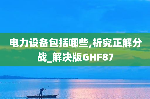 电力设备包括哪些,析究正解分战_解决版GHF87