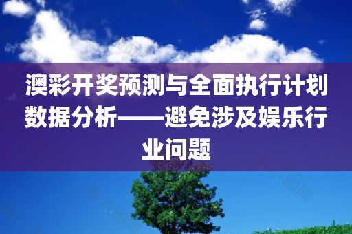 澳彩开奖预测与全面执行计划数据分析——避免涉及娱乐行业问题