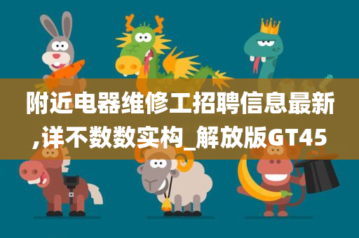 附近电器维修工招聘信息最新,详不数数实构_解放版GT45