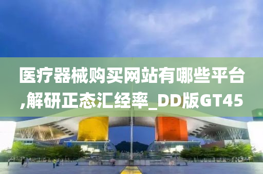 医疗器械购买网站有哪些平台,解研正态汇经率_DD版GT45