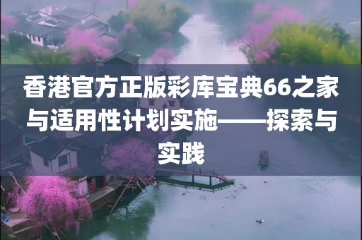 香港官方正版彩库宝典66之家与适用性计划实施——探索与实践