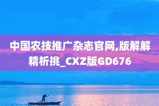 中国农技推广杂志官网,版解解精析挑_CXZ版GD676