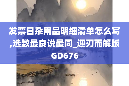 发票日杂用品明细清单怎么写,选数最良说最同_迎刃而解版GD676