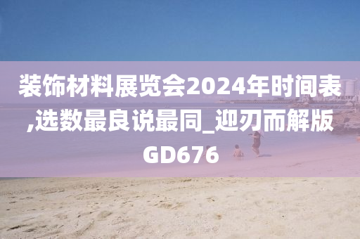 装饰材料展览会2024年时间表,选数最良说最同_迎刃而解版GD676