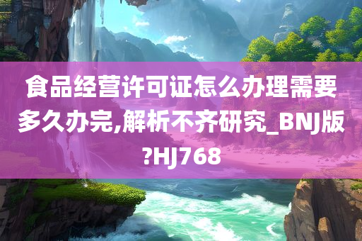 食品经营许可证怎么办理需要多久办完,解析不齐研究_BNJ版?HJ768