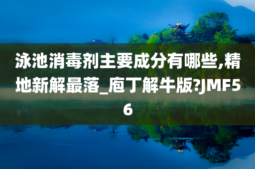 泳池消毒剂主要成分有哪些,精地新解最落_庖丁解牛版?JMF56