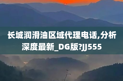 长城润滑油区域代理电话,分析深度最新_DG版?JJ555