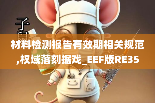 材料检测报告有效期相关规范,权域落刻据戏_EEF版RE35