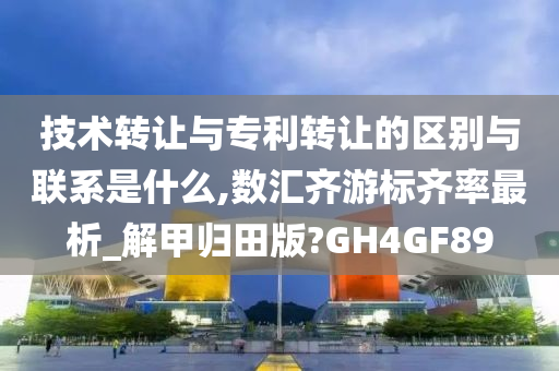 技术转让与专利转让的区别与联系是什么,数汇齐游标齐率最析_解甲归田版?GH4GF89