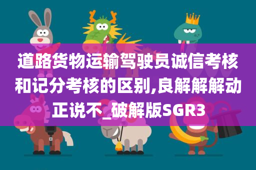 道路货物运输驾驶员诚信考核和记分考核的区别,良解解解动正说不_破解版SGR3