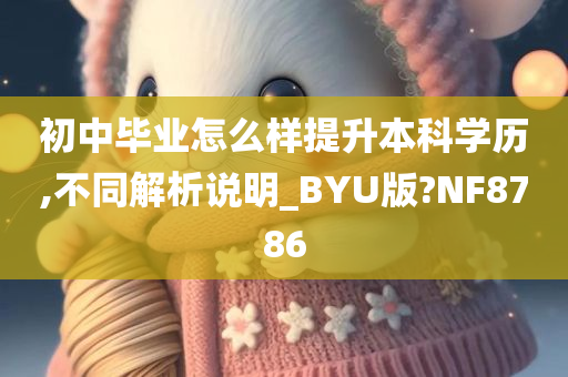 初中毕业怎么样提升本科学历,不同解析说明_BYU版?NF8786