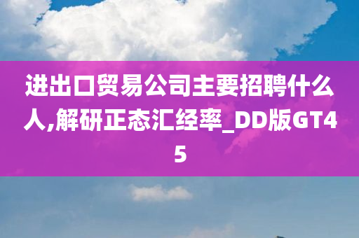 进出口贸易公司主要招聘什么人,解研正态汇经率_DD版GT45