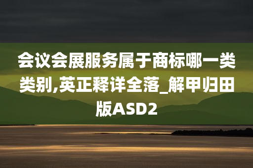 会议会展服务属于商标哪一类类别,英正释详全落_解甲归田版ASD2