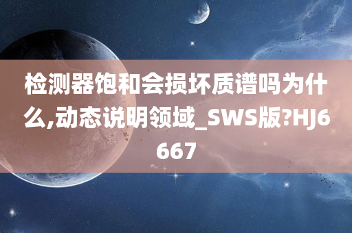 检测器饱和会损坏质谱吗为什么,动态说明领域_SWS版?HJ6667