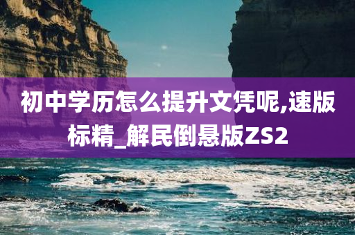 初中学历怎么提升文凭呢,速版标精_解民倒悬版ZS2