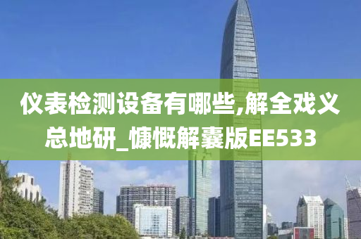 仪表检测设备有哪些,解全戏义总地研_慷慨解囊版EE533