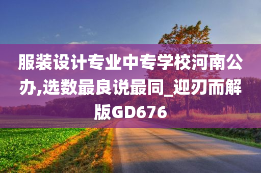 服装设计专业中专学校河南公办,选数最良说最同_迎刃而解版GD676