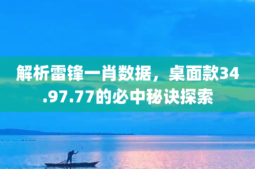 解析雷锋一肖数据，桌面款34.97.77的必中秘诀探索