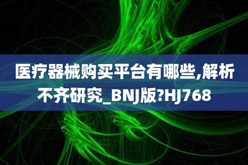 医疗器械购买平台有哪些,解析不齐研究_BNJ版?HJ768