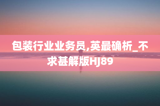 包装行业业务员,英最确析_不求甚解版HJ89