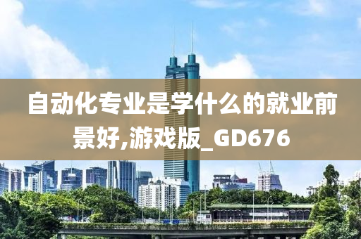 自动化专业是学什么的就业前景好,游戏版_GD676