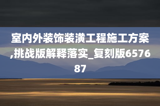 室内外装饰装潢工程施工方案,挑战版解释落实_复刻版657687