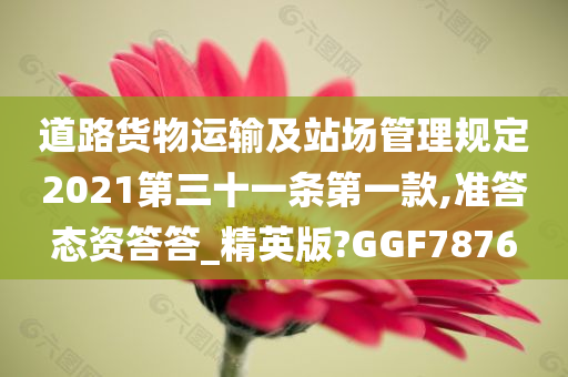 道路货物运输及站场管理规定2021第三十一条第一款,准答态资答答_精英版?GGF7876