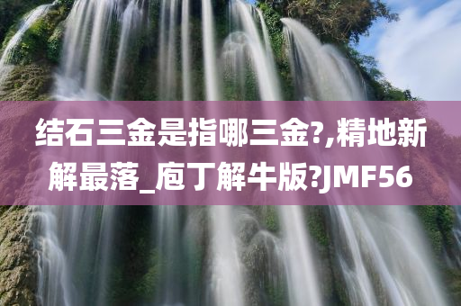 结石三金是指哪三金?,精地新解最落_庖丁解牛版?JMF56