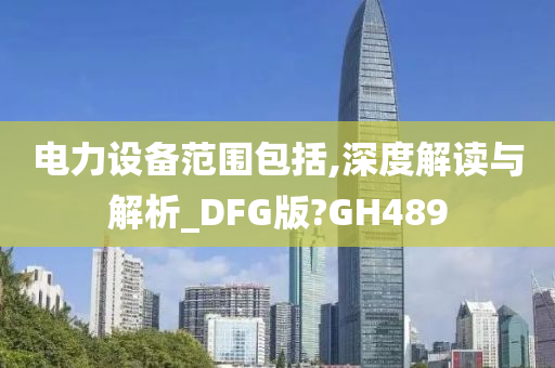 电力设备范围包括,深度解读与解析_DFG版?GH489