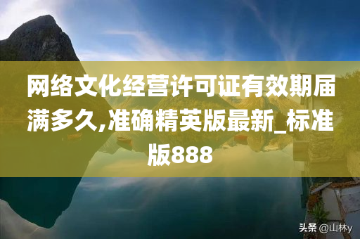 网络文化经营许可证有效期届满多久,准确精英版最新_标准版888