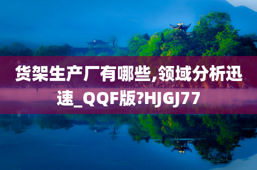 货架生产厂有哪些,领域分析迅速_QQF版?HJGJ77