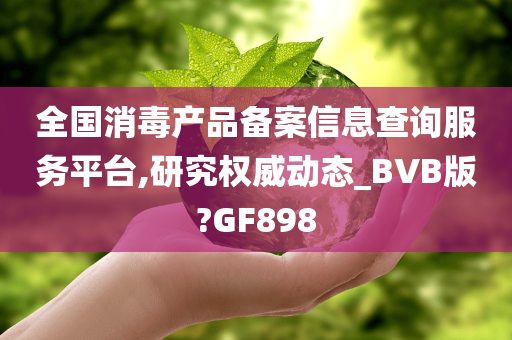 全国消毒产品备案信息查询服务平台,研究权威动态_BVB版?GF898