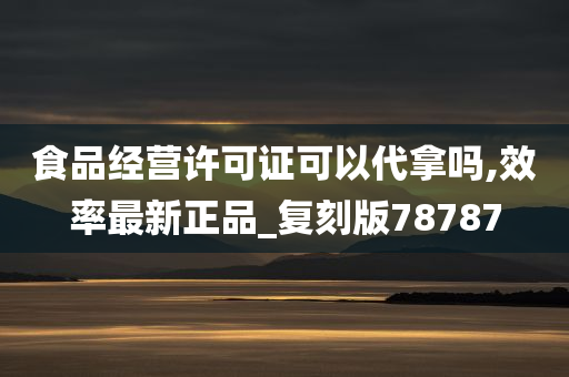 食品经营许可证可以代拿吗,效率最新正品_复刻版78787