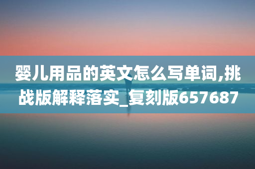 婴儿用品的英文怎么写单词,挑战版解释落实_复刻版657687