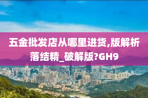 五金批发店从哪里进货,版解析落结精_破解版?GH9