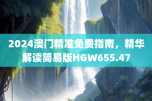 2024澳门精准免费指南，精华解读简易版HGW655.47