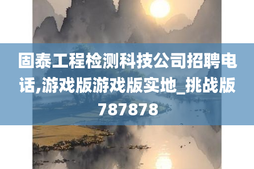 固泰工程检测科技公司招聘电话,游戏版游戏版实地_挑战版787878