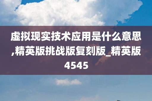 虚拟现实技术应用是什么意思,精英版挑战版复刻版_精英版4545