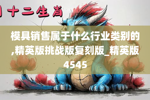 模具销售属于什么行业类别的,精英版挑战版复刻版_精英版4545