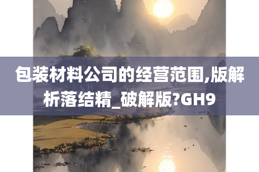 包装材料公司的经营范围,版解析落结精_破解版?GH9