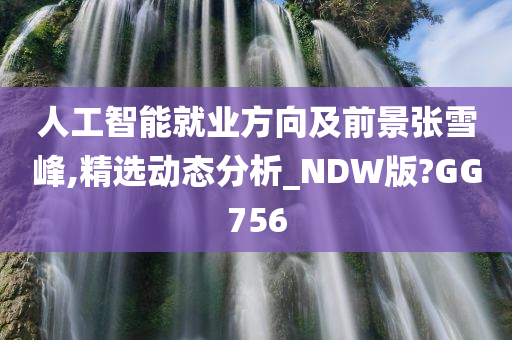 人工智能就业方向及前景张雪峰,精选动态分析_NDW版?GG756