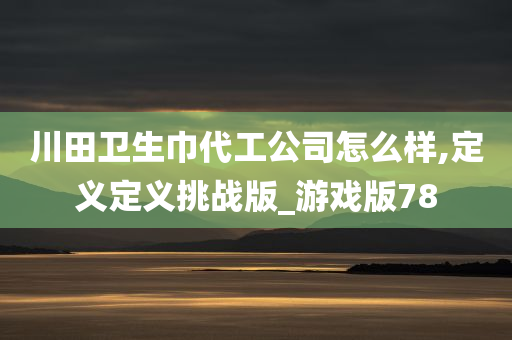 川田卫生巾代工公司怎么样,定义定义挑战版_游戏版78