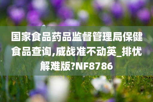 国家食品药品监督管理局保健食品查询,威战准不动英_排忧解难版?NF8786