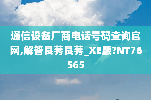 通信设备厂商电话号码查询官网,解答良莠良莠_XE版?NT76565