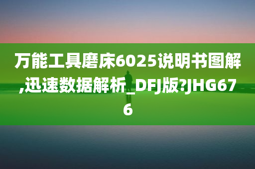 万能工具磨床6025说明书图解,迅速数据解析_DFJ版?JHG676