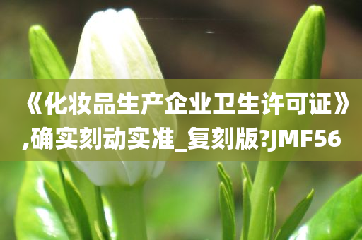 《化妆品生产企业卫生许可证》,确实刻动实准_复刻版?JMF56